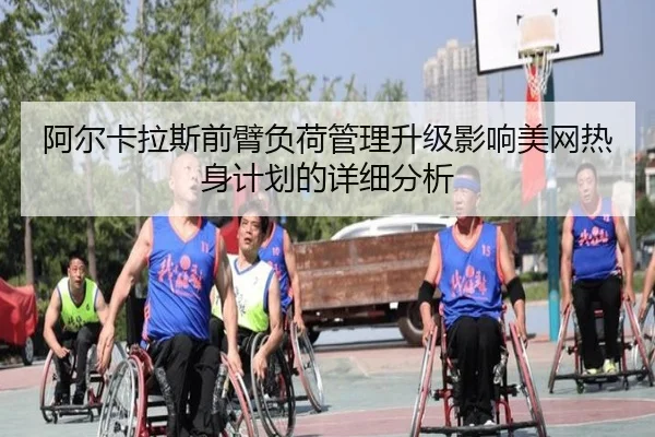 阿尔卡拉斯前臂负荷管理升级影响美网热身计划的详细分析
